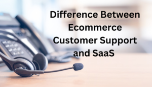 Difference Between Ecommerce Customer Support and SaaS